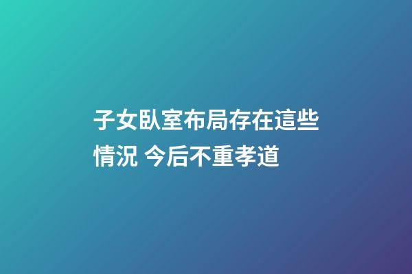 子女臥室布局存在這些情況 今后不重孝道